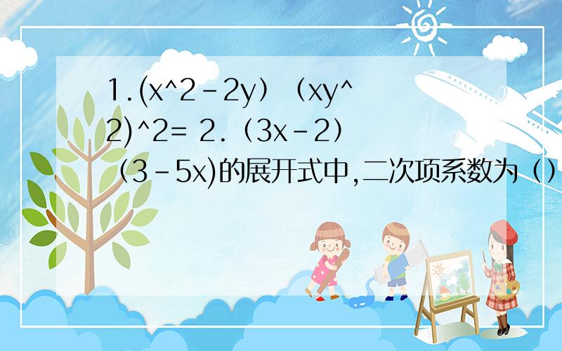 1.(x^2-2y）（xy^2)^2= 2.（3x-2）（3-5x)的展开式中,二次项系数为（）,一次项系数为3.8x^6-6x^6+12x^5+6x^4 4.(x+2)(y-3)-(x-1)(y+2) 5.(a-6)(a^2+b^2)(a+b) 6.(x+2y)^2(x-2y)^2 7.(a-2b+3c)(a-2b-3c)