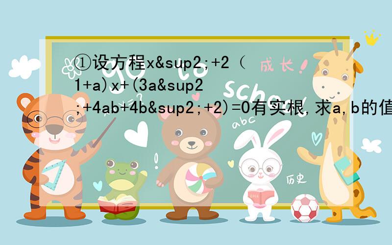 ①设方程x²+2（1+a)x+(3a²+4ab+4b²+2)=0有实根,求a,b的值.（这条题目我做到一半发现做不下去了……x上面的那些都是平方）②已知关于x的方程x²-（k+2)x+2k=0,若等腰三角形一边长a=1,别