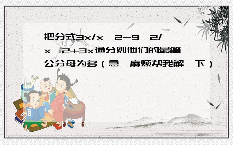 把分式3x/x^2-9,2/x^2+3x通分则他们的最简公分母为多（急,麻烦帮我解一下）