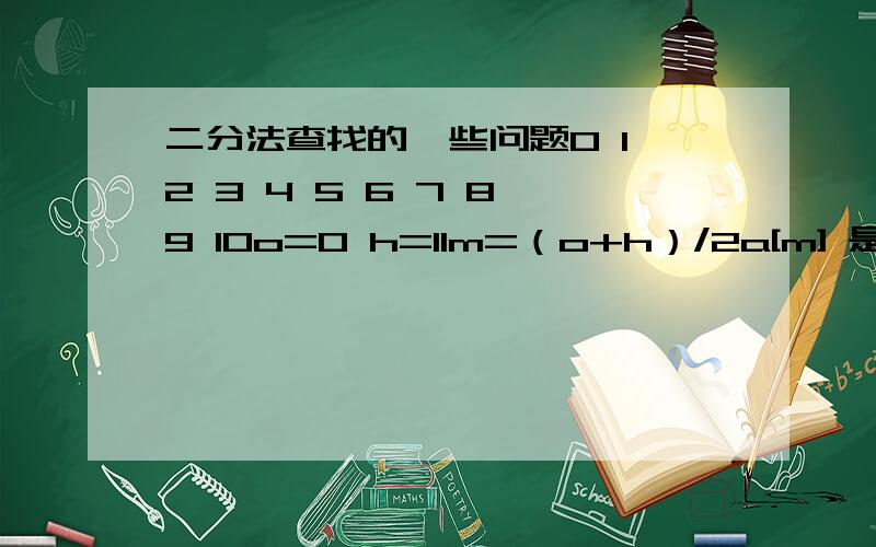 二分法查找的一些问题0 1 2 3 4 5 6 7 8 9 10o=0 h=11m=（o+h）/2a[m] 是取哪个下标?还有一组双数0 1 2 3 4 5 6 7 8 9o=0 h=10m=（o+h）/2a[m]是取哪个