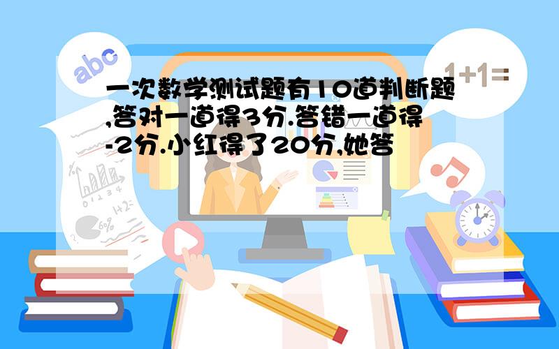 一次数学测试题有10道判断题,答对一道得3分.答错一道得-2分.小红得了20分,她答