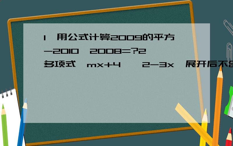 1、用公式计算2009的平方-2010×2008=?2、多项式〔mx+4〕〔2-3x〕展开后不含x项,则m=3、化简〔2/3 a的四次b的七次-1/9a的平方b的六次〕÷〔-1/3ab的三次方〕的平方=?