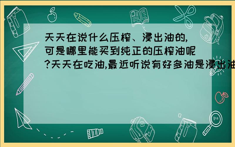 天天在说什么压榨、浸出油的,可是哪里能买到纯正的压榨油呢?天天在吃油,最近听说有好多油是浸出油,长期食用不利于身体健康,可是怎么才能区分真正的压榨油呢?