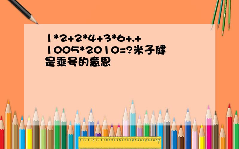 1*2+2*4+3*6+.+1005*2010=?米子健是乘号的意思