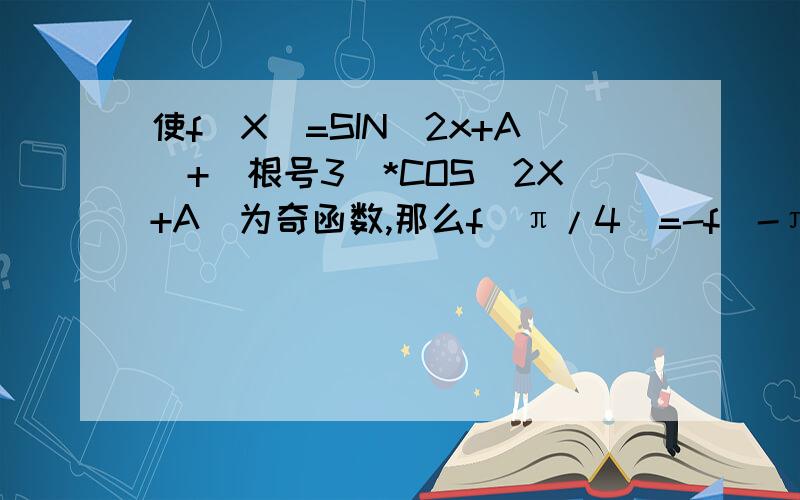 使f(X)=SIN(2x+A)+(根号3)*COS(2X+A)为奇函数,那么f(π/4)=-f(-π/4)=-2 不是=2吗