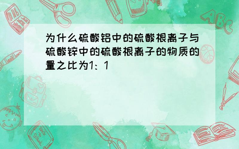 为什么硫酸铝中的硫酸根离子与硫酸锌中的硫酸根离子的物质的量之比为1：1