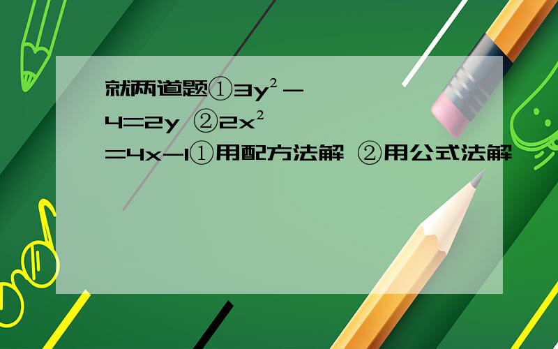 就两道题①3y²-4=2y ②2x²=4x-1①用配方法解 ②用公式法解