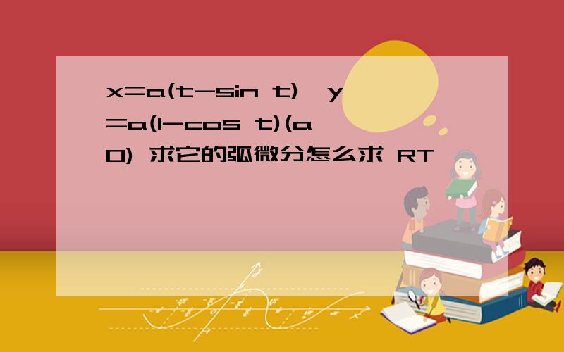 x=a(t-sin t),y=a(1-cos t)(a>0) 求它的弧微分怎么求 RT