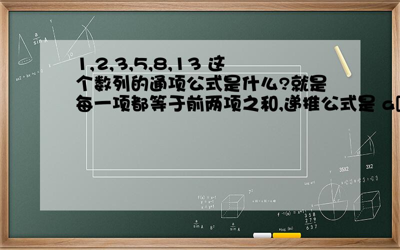 1,2,3,5,8,13 这个数列的通项公式是什么?就是每一项都等于前两项之和,递推公式是 a[n] = a[n-1] + a[n-2] 我用递推法来推结果越推越复杂