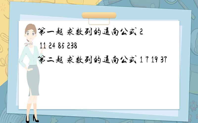 第一题 求数列的通向公式 2 11 24 85 238 第二题 求数列的通向公式 1 7 19 37