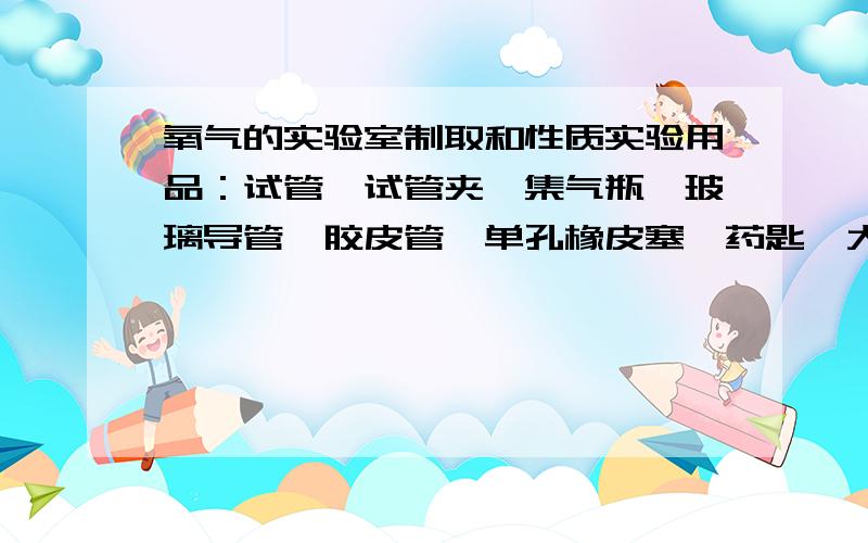 氧气的实验室制取和性质实验用品：试管、试管夹、集气瓶、玻璃导管、胶皮管、单孔橡皮塞、药匙、大烧杯、水槽；15%的双氧水、6%的双氧水、二氧化锰、氧化铜；木条、火柴考查时间：