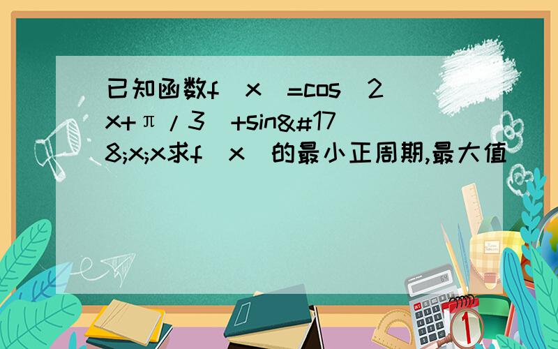 已知函数f(x)=cos(2x+π/3)+sin²x;x求f(x)的最小正周期,最大值