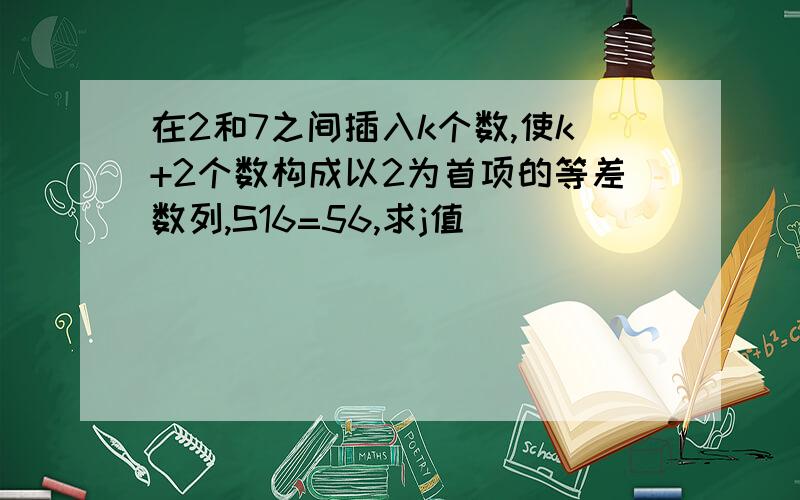 在2和7之间插入k个数,使k+2个数构成以2为首项的等差数列,S16=56,求j值