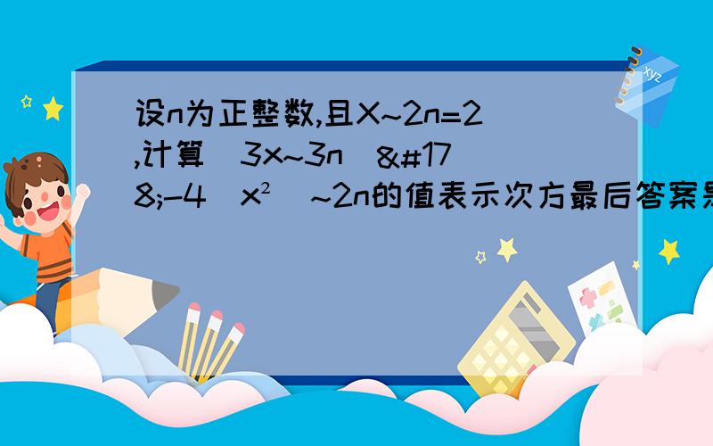 设n为正整数,且X~2n=2,计算（3x~3n)²-4（x²）~2n的值表示次方最后答案是56