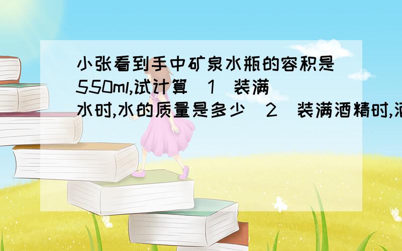 小张看到手中矿泉水瓶的容积是550ml,试计算（1）装满水时,水的质量是多少（2）装满酒精时,酒精的质量是多少.（酒精的密度：0.8g/cm³)