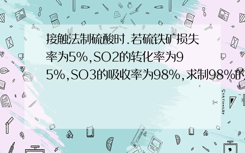 接触法制硫酸时.若硫铁矿损失率为5%,SO2的转化率为95%,SO3的吸收率为98%,求制98%的浓H2SO4 100t,需含 FeS2 85%的硫铁矿多少吨