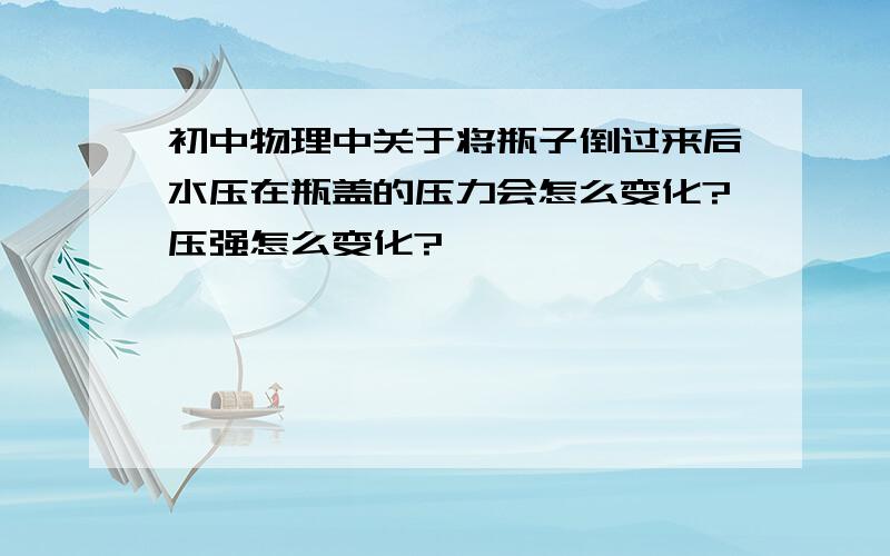 初中物理中关于将瓶子倒过来后水压在瓶盖的压力会怎么变化?压强怎么变化?