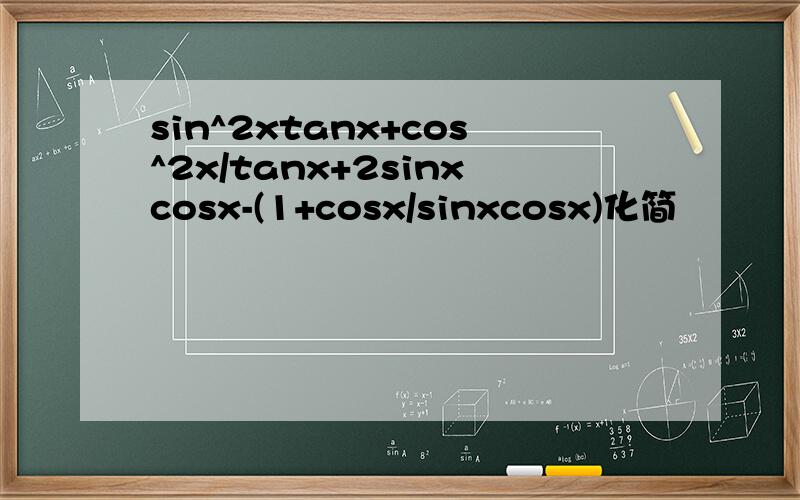 sin^2xtanx+cos^2x/tanx+2sinxcosx-(1+cosx/sinxcosx)化简