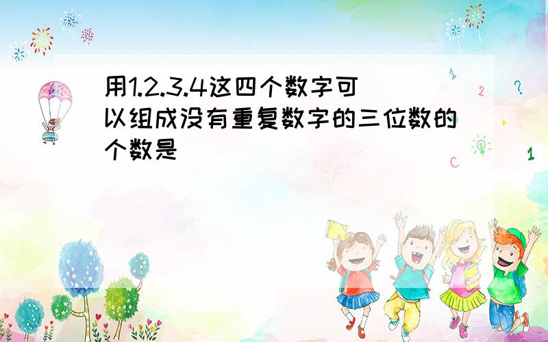 用1.2.3.4这四个数字可以组成没有重复数字的三位数的个数是