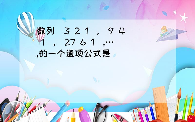 数列（3 2 1）,（9 4 1）,（27 6 1）,…,的一个通项公式是