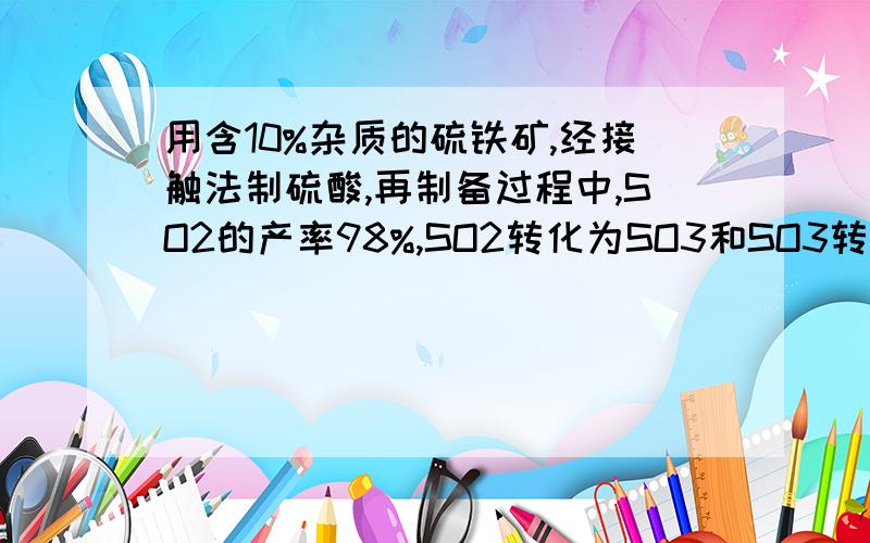 用含10%杂质的硫铁矿,经接触法制硫酸,再制备过程中,SO2的产率98%,SO2转化为SO3和SO3转化为硫酸时分别损失4%和5%,求500吨矿石能得多少吨98%的硫酸?