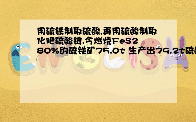 用硫铁制取硫酸,再用硫酸制取化肥硫酸铵.今燃烧FeS2 80%的硫铁矿75.0t 生产出79.2t硫酸铵.若在制取硫酸我不太懂  希望能给个过程谢谢了