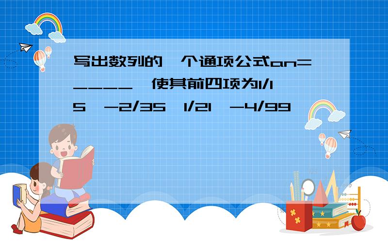 写出数列的一个通项公式an=____,使其前四项为1/15,-2/35,1/21,-4/99