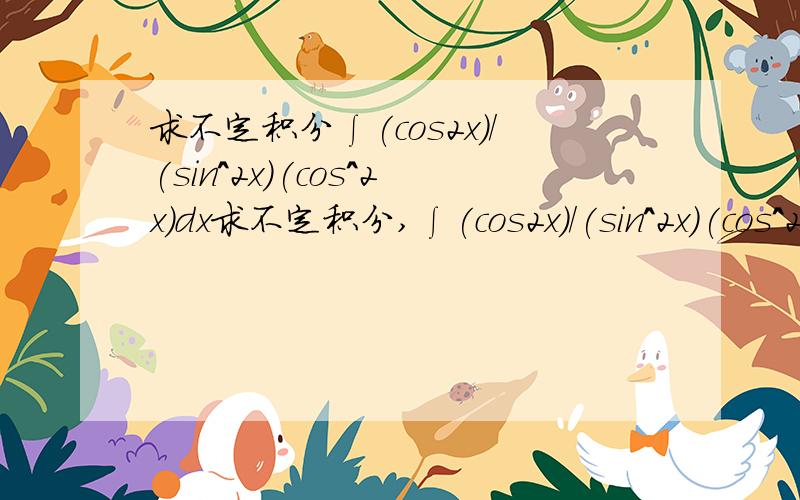 求不定积分∫(cos2x)/(sin^2x)(cos^2x)dx求不定积分,∫(cos2x)/(sin^2x)(cos^2x)dx,∫cos二倍x除以sin平方x 乘cos平方x dx