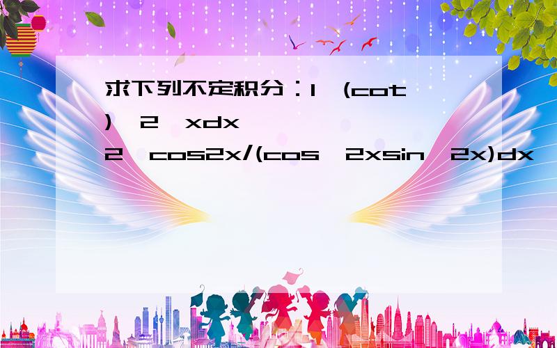 求下列不定积分：1、(cot)^2•xdx 2、cos2x/(cos^2xsin^2x)dx