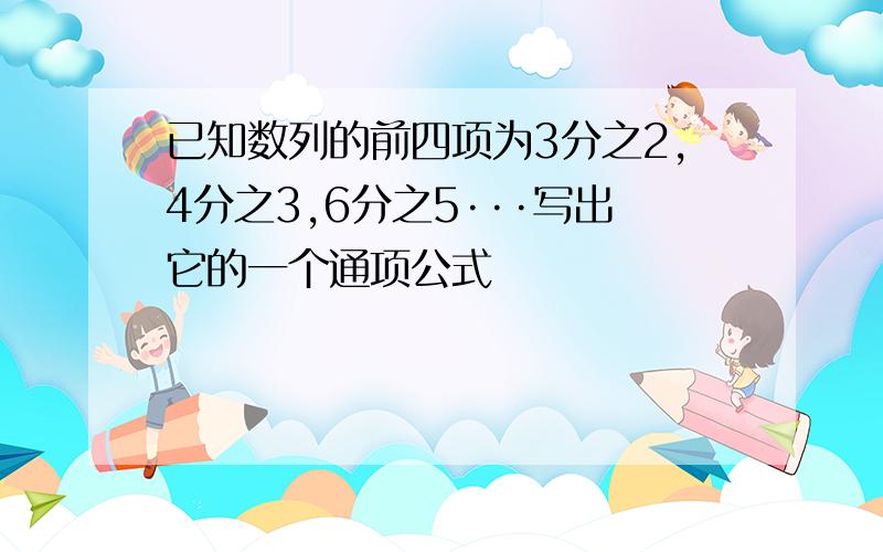 已知数列的前四项为3分之2,4分之3,6分之5···写出它的一个通项公式