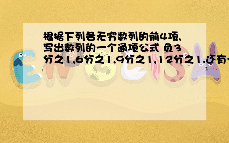 根据下列各无穷数列的前4项,写出数列的一个通项公式 负3分之1,6分之1,9分之1,12分之1.还有一题~2分之1，4分之3，6分之5，8分之7