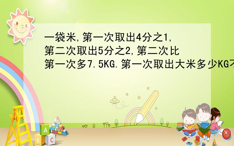 一袋米,第一次取出4分之1,第二次取出5分之2,第二次比第一次多7.5KG.第一次取出大米多少KG不用方程式