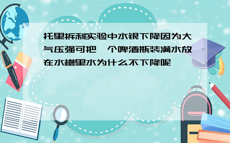 托里拆利实验中水银下降因为大气压强可把一个啤酒瓶装满水放在水槽里水为什么不下降呢