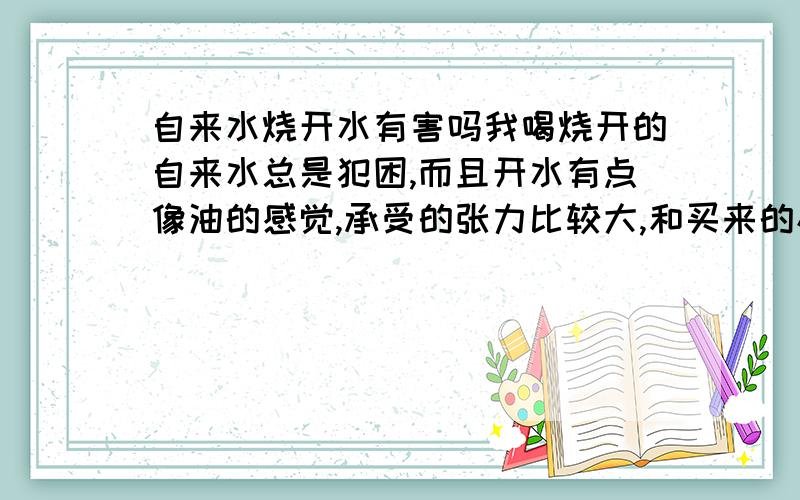 自来水烧开水有害吗我喝烧开的自来水总是犯困,而且开水有点像油的感觉,承受的张力比较大,和买来的矿泉水就好多了