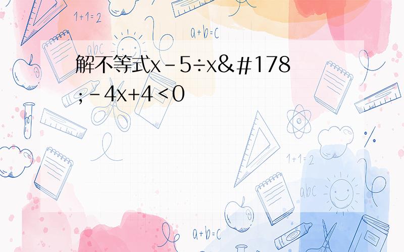 解不等式x-5÷x²-4x+4＜0