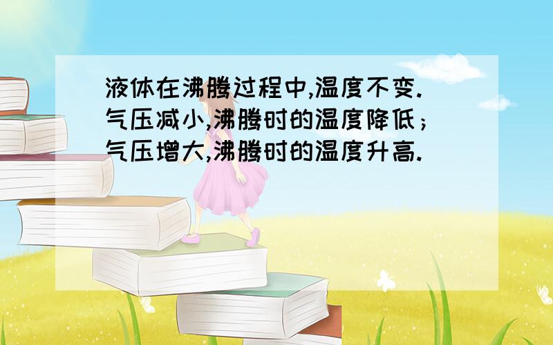 液体在沸腾过程中,温度不变.气压减小,沸腾时的温度降低；气压增大,沸腾时的温度升高.