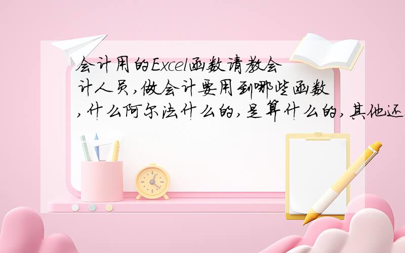 会计用的Excel函数请教会计人员,做会计要用到哪些函数,什么阿尔法什么的,是算什么的,其他还要用什么函数,怎么用?想学下,