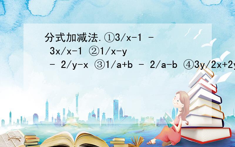 分式加减法.①3/x-1 - 3x/x-1 ②1/x-y - 2/y-x ③1/a+b - 2/a-b ④3y/2x+2y - x/x+y①3/x-1 - 3x/x-1 ②1/x-y - 2/y-x ③1/a+b - 2/a-b ④3y/2x+2y - x/x+y ⑤3/2m-n - m+n/(2m-n)^2