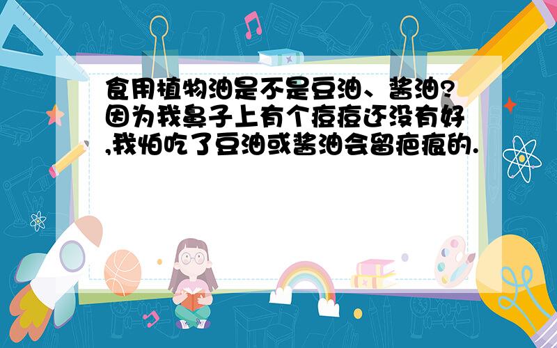 食用植物油是不是豆油、酱油?因为我鼻子上有个痘痘还没有好,我怕吃了豆油或酱油会留疤痕的.