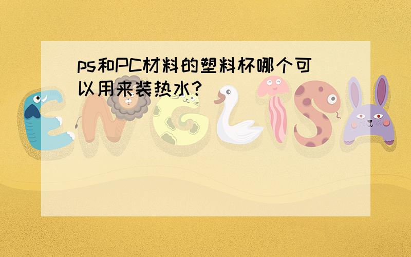 ps和PC材料的塑料杯哪个可以用来装热水?