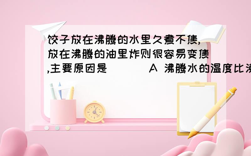 饺子放在沸腾的水里久煮不焦,放在沸腾的油里炸则很容易变焦,主要原因是（   ）A 沸腾水的温度比沸腾油的温度低   B水能渗透饺子皮,油不能渗透饺子皮   C 水比油的传热本领高    D水的热量