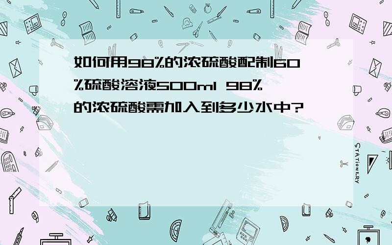 如何用98%的浓硫酸配制60%硫酸溶液500ml 98%的浓硫酸需加入到多少水中?