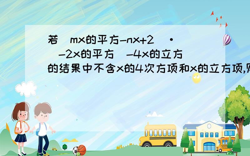 若（mx的平方-nx+2）·（-2x的平方）-4x的立方的结果中不含x的4次方项和x的立方项,则m=?,n=?.