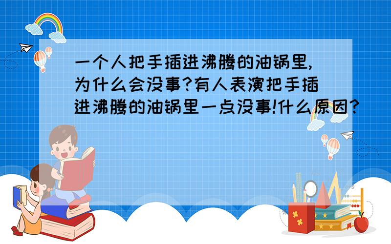 一个人把手插进沸腾的油锅里,为什么会没事?有人表演把手插进沸腾的油锅里一点没事!什么原因?