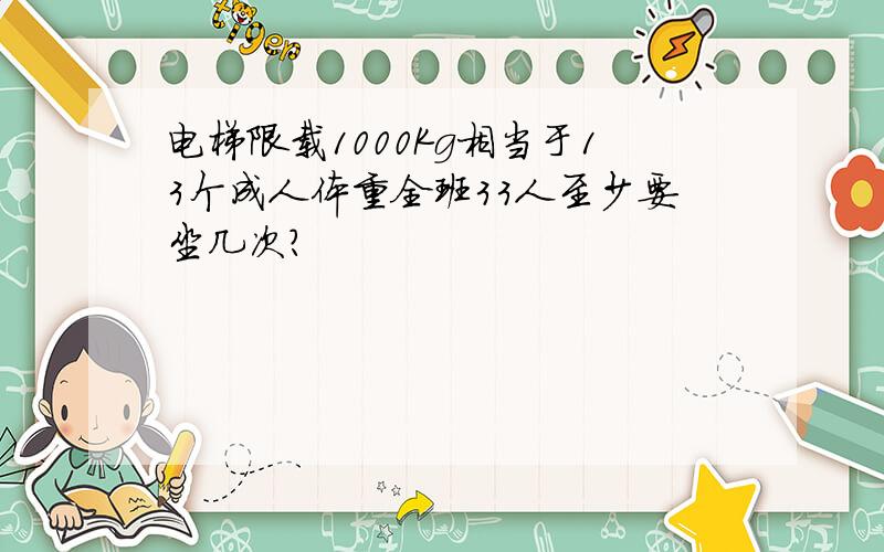 电梯限载1000Kg相当于13个成人体重全班33人至少要坐几次?