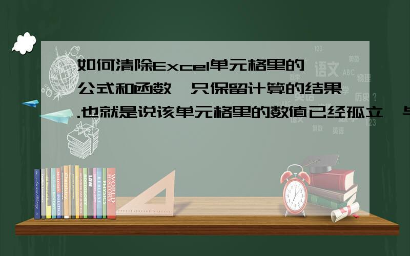 如何清除Excel单元格里的公式和函数,只保留计算的结果.也就是说该单元格里的数值已经孤立,与原计算相关的其它单元格脱离关联,更改其它单元格里的数值不再影响到它.每位的表述不一样,ge