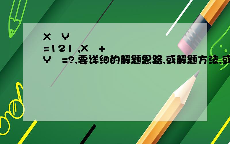 X²Y²=121 ,X²+Y²=?,要详细的解题思路,或解题方法,或者有什么快捷公式,