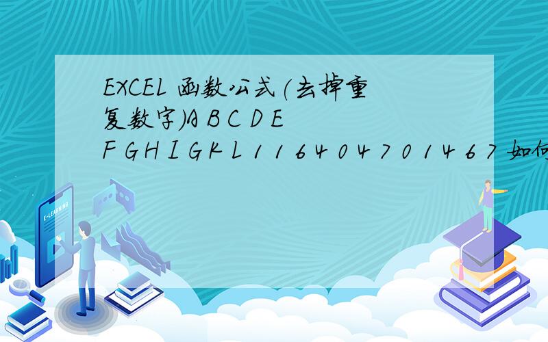 EXCEL 函数公式(去掉重复数字)A B C D E F G H I G K L 1 1 6 4 0 4 7 0 1 4 6 7 如何去掉重复的数字 在H到L显示这些数字.