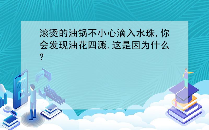 滚烫的油锅不小心滴入水珠,你会发现油花四溅,这是因为什么?