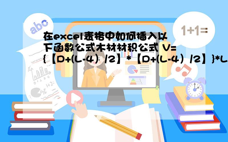 在excel表格中如何插入以下函数公式木材材积公式 V={【D+(L-4）/2】*【D+(L-4）/2】}*L/10000 V 材积 立方米 D 直径 厘米 L 长度 米 例：长度为10米 直径为22厘米 最后的材积为0.625立方米